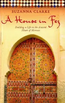 A House in Fez: Building a Life in the Ancient Heart of Morocco, Paperback/Suzanna Clarke