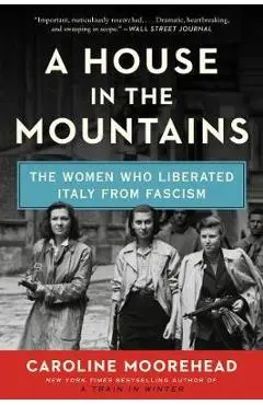 A House in the Mountains: The Women Who Liberated Italy from Fascism - Caroline Moorehead