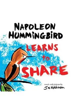 A Hummingbird Learns to Share: A Cute and Fun Children's Book About the Value of Sharing (Picture Books for Kids, Kindergarteners, Elementary, Prescho - James W. Hutchinson
