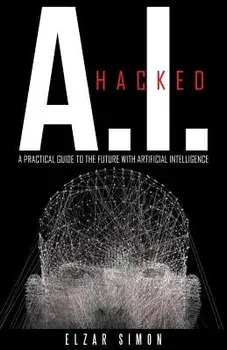 A.I. Hacked: A Practical Guide to the Future with Artificial Intelligence/Elzar Simon