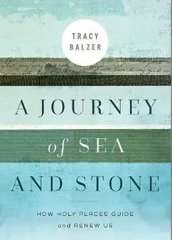 A Journey of Sea and Stone: How Holy Places Guide and Renew Us, Paperback/Tracy Balzer
