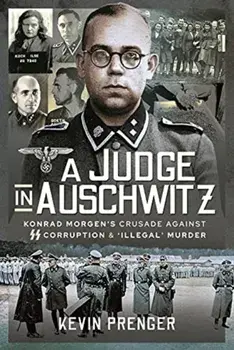 A Judge in Auschwitz. Konrad Morgen's Crusade Against SS Corruption & 'Illegal' Murder, Hardback/Kevin Prenger