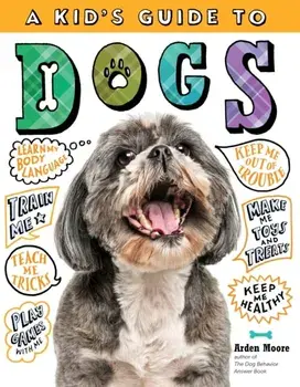A Kid's Guide to Dogs: How to Train, Care For, and Play and Communicate with Your Amazing Pet!, Paperback/Arden Moore