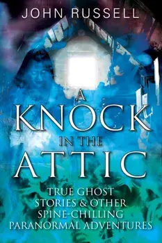 A Knock in the Attic: True Ghost Stories & Other Spine-chilling Paranormal Adventures, Paperback/John Russell