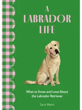 A Labrador Life. What to Know and Love About the Labrador Retriever, Hardback/Sara Weiss