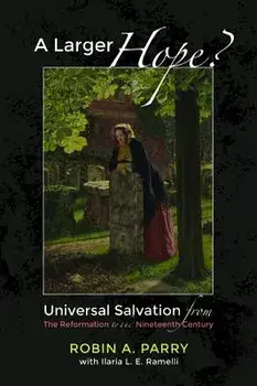 A Larger Hope?, Volume 2: Universal Salvation from the Reformation to the Nineteenth Century/Robin A. Parry