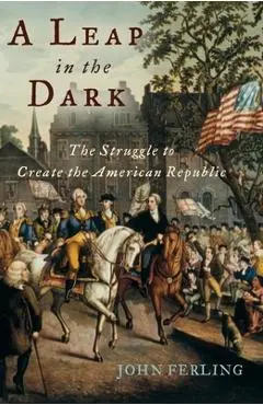 A Leap in the Dark: The Struggle to Create the American Republic - John Ferling