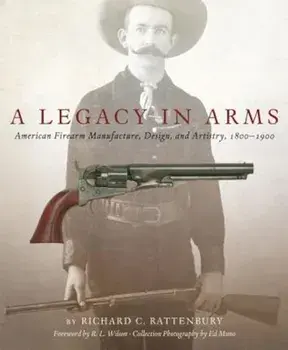 A Legacy in Arms: American Firearm Manufacture, Design, and Artistry, 18001900, Hardcover/Richard C. Rattenbury
