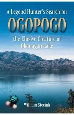 A Legend Hunter's Search for Ogopogo the Elusive Creature of Okanagan Lake - William Steciuk