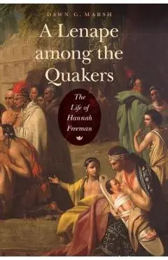 A Lenape Among the Quakers: The Life of Hannah Freeman - Dawn G. Marsh