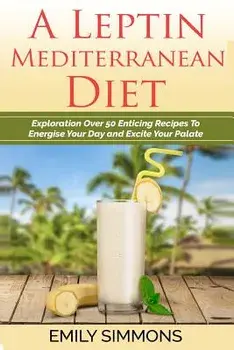 A Leptin Mediterranean Diet: Exploration Over 50 Enticing Recipes to Energise Your Day and Excite Your Palate, Paperback/Emily Simmons