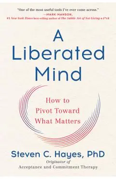 A Liberated Mind: How to Pivot Toward What Matters - Steven C. Hayes