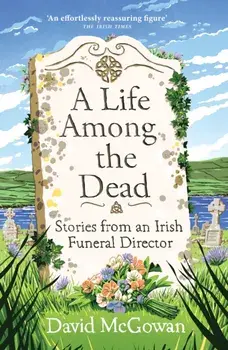 A Life Among the Dead. Stories from an Irish Funeral Director, Hardback/David McGowan