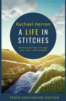 A Life in Stitches: Knitting My Way Through Love, Loss, and Laughter - Tenth Anniversary Edition, Paperback/Rachael Herron