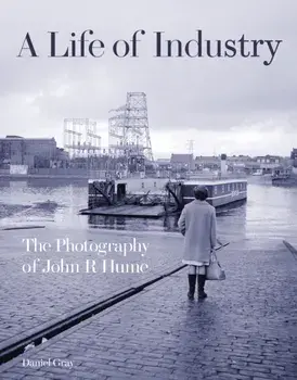 A Life of Industry. The Photography of John R Hume, Hardback/Daniel Gray
