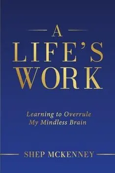 A Life's Work: Learning to Overrule My Mindless Brain, Paperback/Shep Mckenney