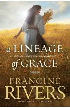 A Lineage of Grace: Five Stories of Unlikely Women Who Changed Eternity - Francine Rivers
