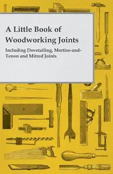 A Little Book of Woodworking Joints - Including Dovetailing, Mortise-And-Tenon and Mitred Joints, Paperback/Anon