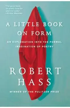 A Little Book on Form: An Exploration Into the Formal Imagination of Poetry - Robert Hass