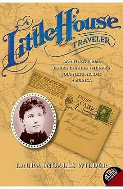 A Little House Traveler: Writings from Laura Ingalls Wilder's Journeys Across America - Laura Ingalls Wilder