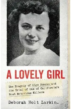 A Lovely Girl: The Tragedy of Olga Duncan and the Trial of One of California's Most Notorious Killers - Deborah Holt Larkin