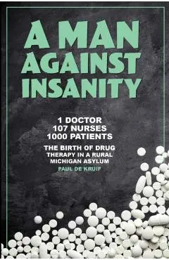 A Man Against Insanity: The Birth of Drug Therapy in a Rural Michigan Asylum In 1952 - Paul De Kruif