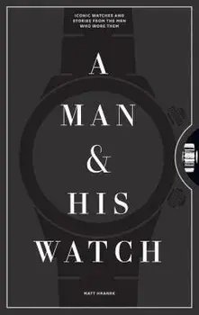 A Man and His Watch: Iconic Watches and Stories from the Men Who Wore Them, Hardcover/Matt Hranek