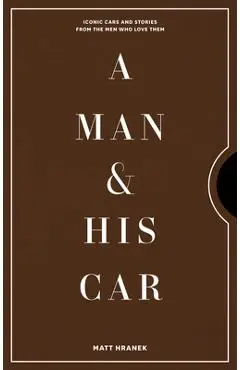 A Man & His Car: Iconic Cars and Stories from the Men Who Love Them - Matt Hranek