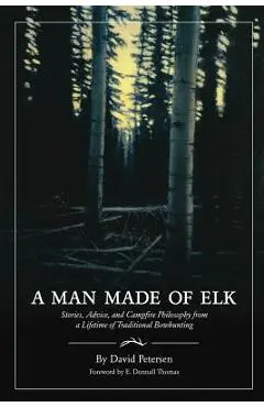 A Man Made of Elk: Stories, Advice, and Campfire Philosophy from a Lifetime of Traditional Bowhunting - David Petersen