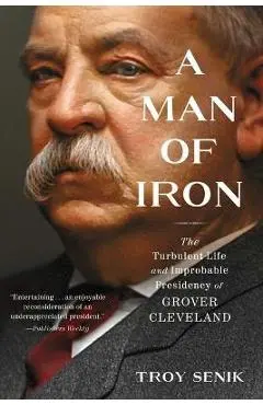 A Man of Iron: The Turbulent Life and Improbable Presidency of Grover Cleveland - Troy Senik