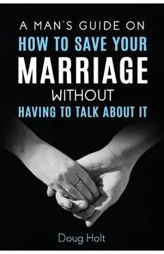 A Man's Guide on How to Save Your Marriage Without Having to Talk About It - Doug Holt