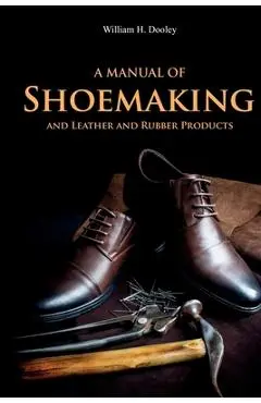 A Manual of Shoemaking and Leather and Rubber Products - William Dooley