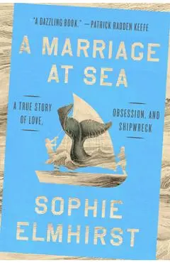 A Marriage at Sea: A True Story of Love, Obsession, and Shipwreck - Sophie Elmhirst