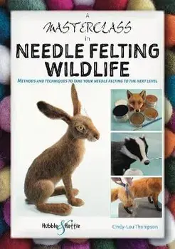 A Masterclass in Needle Felting Wildlife: Methods and Techniques to Take Your Needle Felting to the Next Level, Paperback/Cindy-Lou Thompson