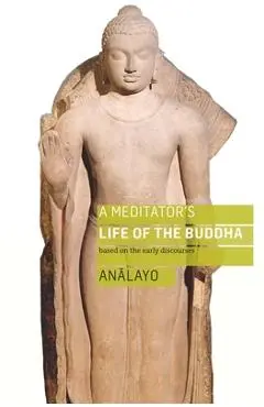 A Meditator's Life of the Buddha: Based on the Early Discourses - Bhikkhu Analayo