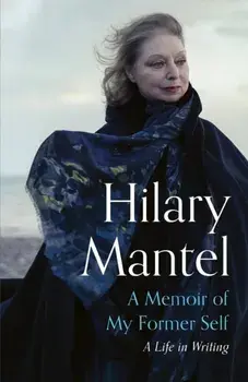 A Memoir of My Former Self. A Life in Writing, Hardback/Hilary Mantel