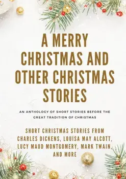 A Merry Christmas and Other Christmas Stories: Short Christmas Stories from Charles Dickens, Louisa May Alcott, Lucy Maud Montgomery, Mark Twain, and/Louisa May Alcott