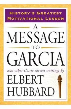 A Message to Garcia: And Other Classic Success Writings - Elbert Hubbard