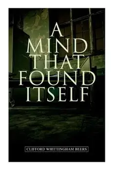 A Mind That Found Itself: A Groundbreaking Memoir Which Influenced Normalizing Mental Health Issues & Mental Hygiene/Clifford Whittingham Beers