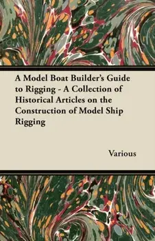 A Model Boat Builder's Guide to Rigging - A Collection of Historical Articles on the Construction of Model Ship Rigging, Paperback/Various