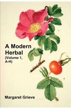 A Modern Herbal (Volume 1, A-H): The Medicinal, Culinary, Cosmetic and Economic Properties, Cultivation and Folk-Lore of Herbs, Grasses, Fungi, Shrubs - Margaret Grieve