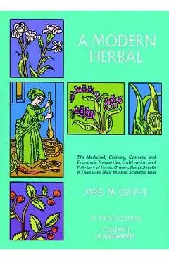 A Modern Herbal, Volume 2: The Medicinal, Culinary, Cosmetic and Economic Properties, Cultivation and Folk-Lore of Herbs, Grasses, Fungi Shrubs & - Margaret Grieve