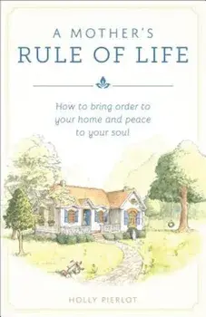 A Mothers Rule of Life: How to Bring Order to Your Home and Peace to Your Soul, Paperback/Holly Pierlot