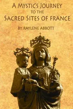 A Mystic's Journey to the Sacred Sites of France/Raylene Abbott