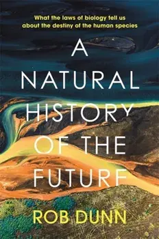 A Natural History of the Future. What the Laws of Biology Tell Us About the Destiny of the Human Species, Hardback/Rob Dunn