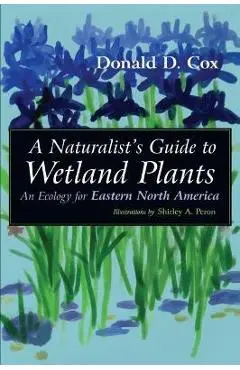 A Naturalist's Guide to Wetland Plants: An Ecology for Eastern North America - Donald D. Cox