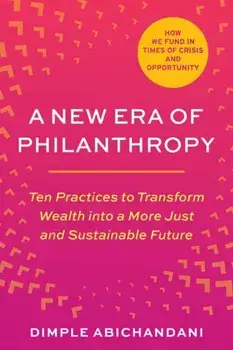 A New Era of Philanthropy. Ten Practices to Transform Wealth into a More Just and Sustainable Future, Paperback/Dimple Abichandani