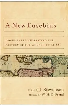 A New Eusebius: Documents Illustrating the History of the Church to Ad 337 - J. Stevenson
