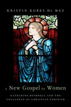 A New Gospel for Women: Katharine Bushnell and the Challenge of Christian Feminism, Hardcover/Kristin Kobes Du Mez
