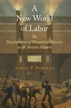 A New World of Labor: The Development of Plantation Slavery in the British Atlantic/Simon P. Newman